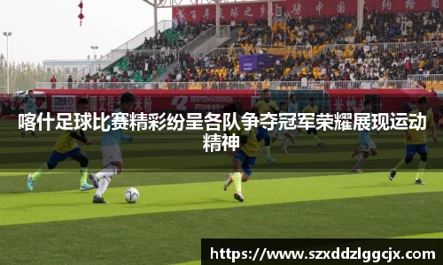 喀什足球比赛精彩纷呈各队争夺冠军荣耀展现运动精神