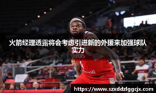 火箭经理透露将会考虑引进新的外援来加强球队实力
