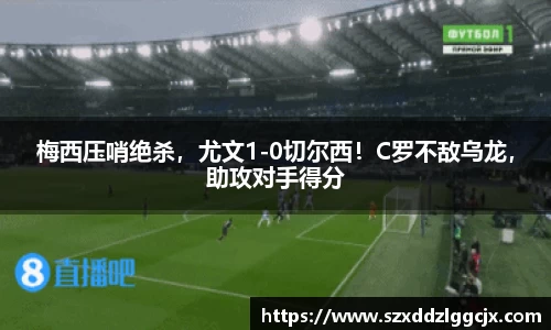 梅西压哨绝杀，尤文1-0切尔西！C罗不敌乌龙，助攻对手得分