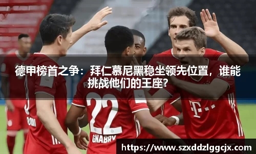 德甲榜首之争：拜仁慕尼黑稳坐领先位置，谁能挑战他们的王座？
