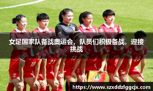 女足国家队备战奥运会，队员们积极备战，迎接挑战