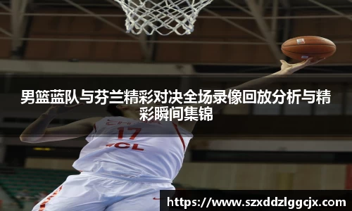 男篮蓝队与芬兰精彩对决全场录像回放分析与精彩瞬间集锦
