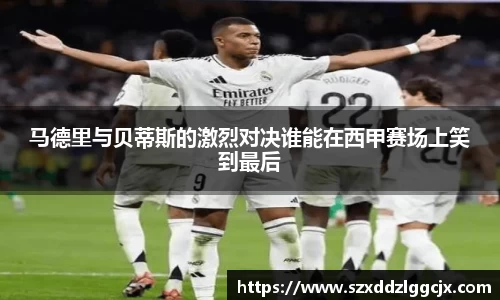 马德里与贝蒂斯的激烈对决谁能在西甲赛场上笑到最后