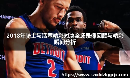 2018年骑士与活塞精彩对决全场录像回顾与精彩瞬间分析