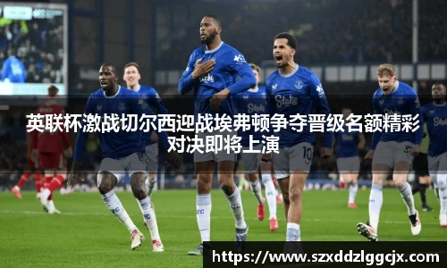 英联杯激战切尔西迎战埃弗顿争夺晋级名额精彩对决即将上演