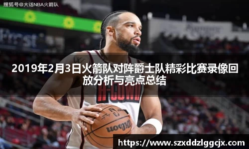 2019年2月3日火箭队对阵爵士队精彩比赛录像回放分析与亮点总结